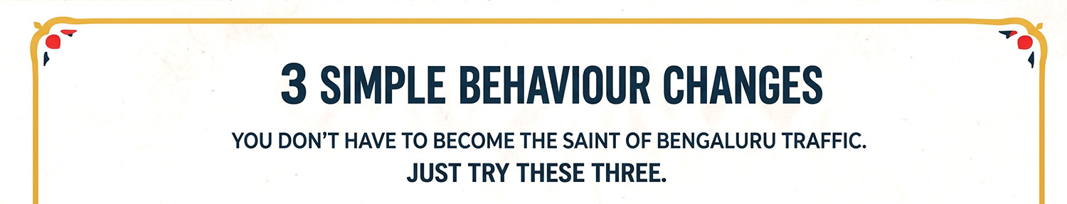 3 simple behaviour changes. You don't have to become the saint of Bengaluru traffic. Just try these three.